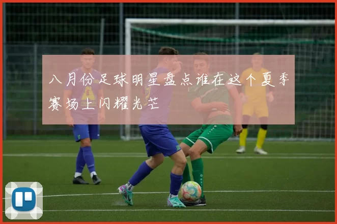 八月份足球明星盘点谁在这个夏季赛场上闪耀光芒