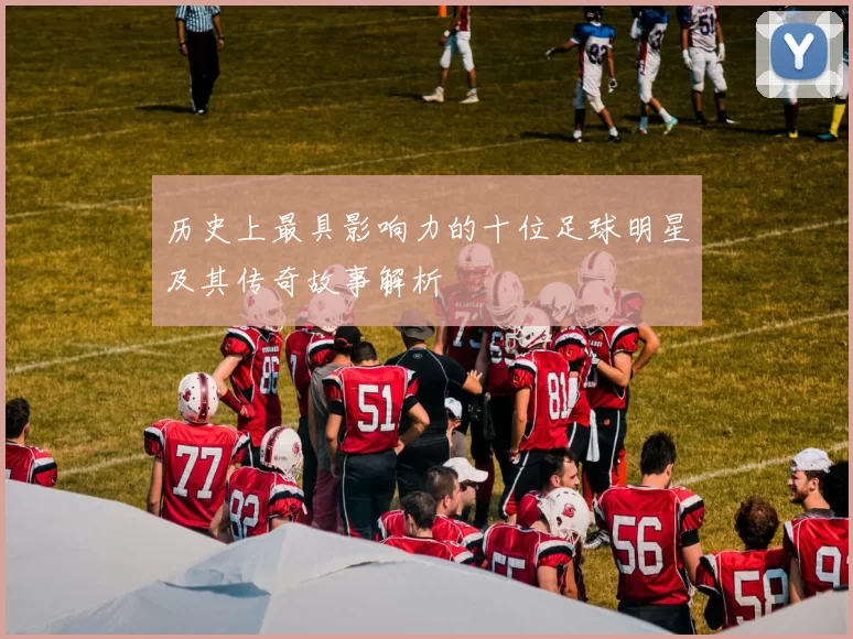 历史上最具影响力的十位足球明星及其传奇故事解析