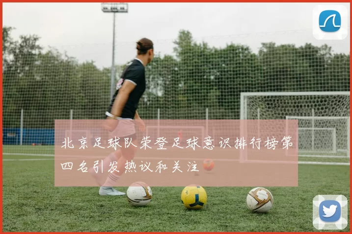 北京足球队荣登足球意识排行榜第四名引发热议和关注