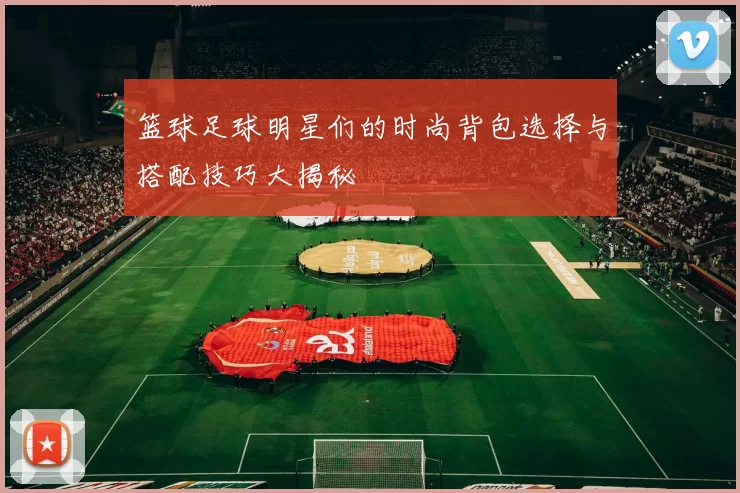 篮球足球明星们的时尚背包选择与搭配技巧大揭秘