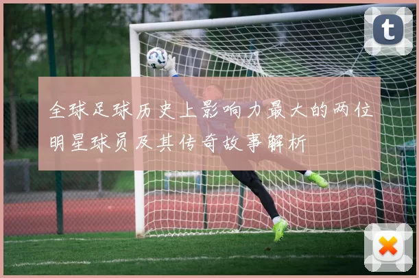 全球足球历史上影响力最大的两位明星球员及其传奇故事解析