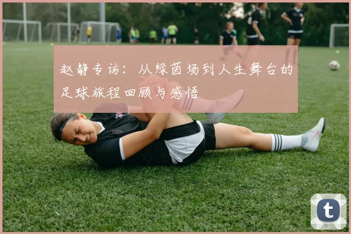 赵静专访：从绿茵场到人生舞台的足球旅程回顾与感悟