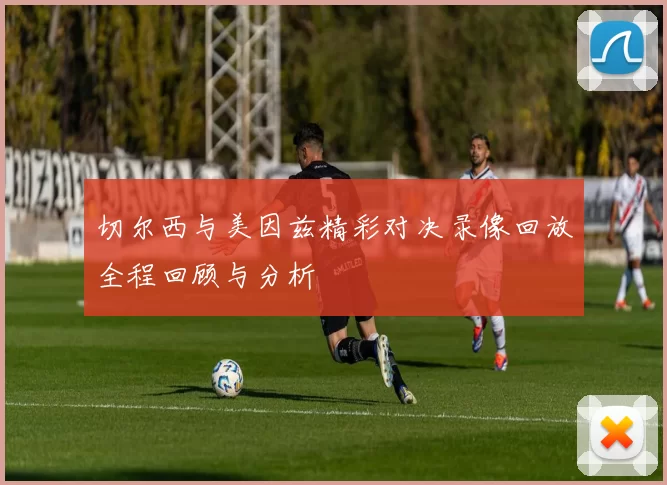 切尔西与美因兹精彩对决录像回放全程回顾与分析