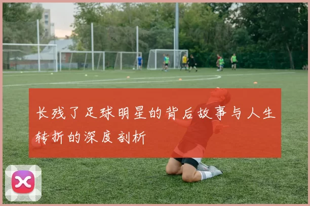 长残了足球明星的背后故事与人生转折的深度剖析