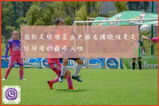 国际足球明星历史排名揭晓谁是足坛传奇的巅峰人物