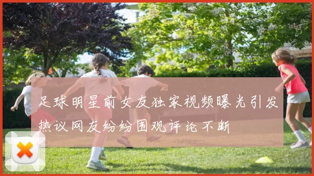 足球明星前女友独家视频曝光引发热议网友纷纷围观评论不断