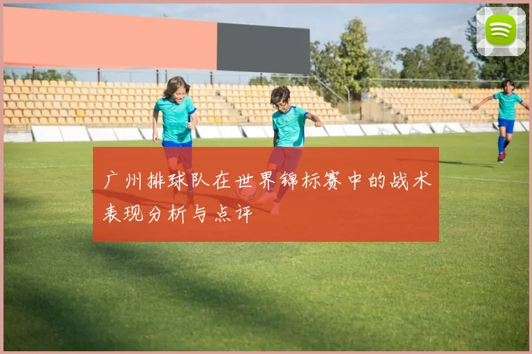 广州排球队在世界锦标赛中的战术表现分析与点评