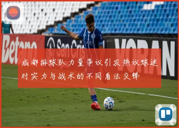 成都排球队力量争议引发热议球迷对实力与战术的不同看法交锋