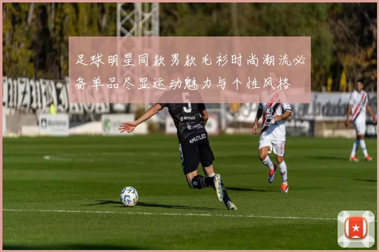 足球明星同款男款毛衫时尚潮流必备单品尽显运动魅力与个性风格
