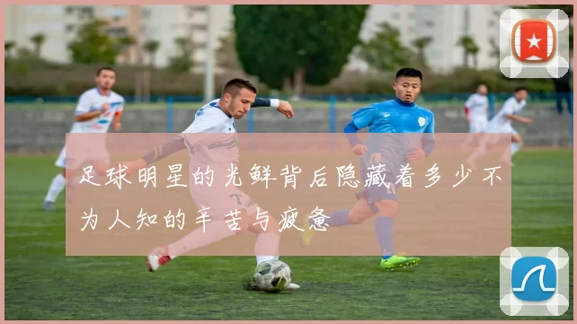 足球明星的光鲜背后隐藏着多少不为人知的辛苦与疲惫