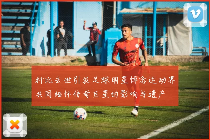 科比去世引发足球明星悼念运动界共同缅怀传奇巨星的影响与遗产