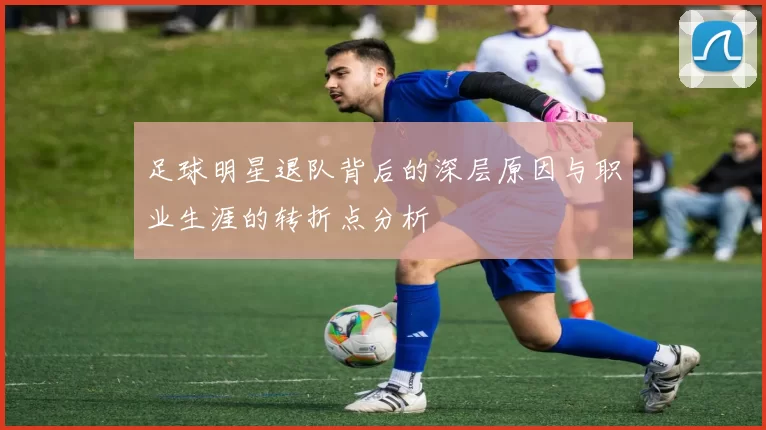 足球明星退队背后的深层原因与职业生涯的转折点分析