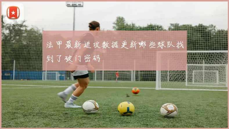 法甲最新进攻数据更新哪些球队找到了破门密码