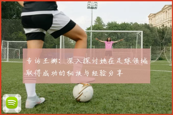 专访王娜：深入探讨她在足球领域取得成功的秘诀与经验分享