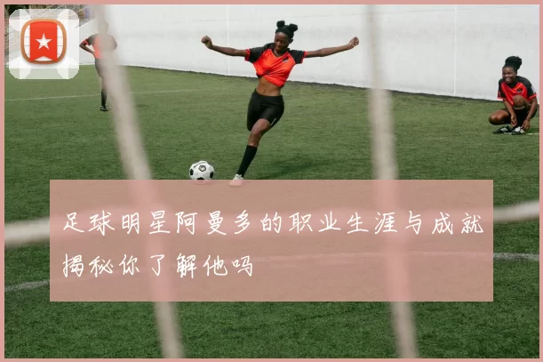 足球明星阿曼多的职业生涯与成就揭秘你了解他吗