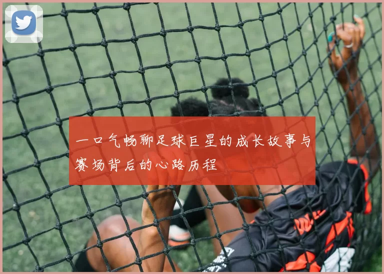 一口气畅聊足球巨星的成长故事与赛场背后的心路历程