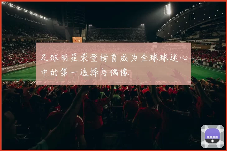 足球明星荣登榜首成为全球球迷心中的第一选择与偶像