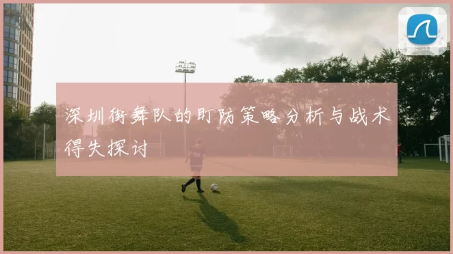 深圳街舞队的盯防策略分析与战术得失探讨