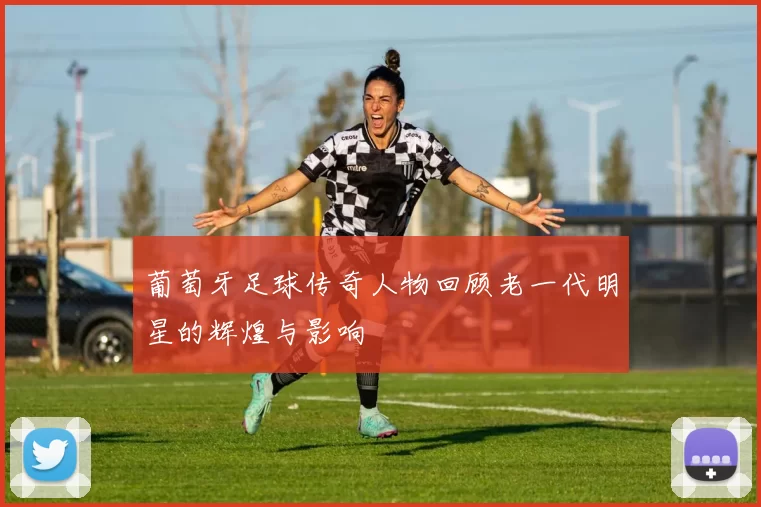 葡萄牙足球传奇人物回顾老一代明星的辉煌与影响