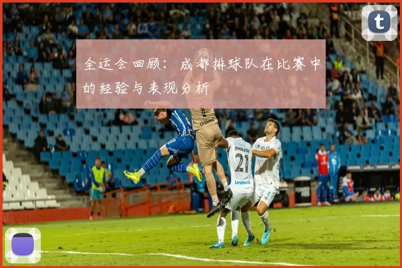 全运会回顾：成都排球队在比赛中的经验与表现分析