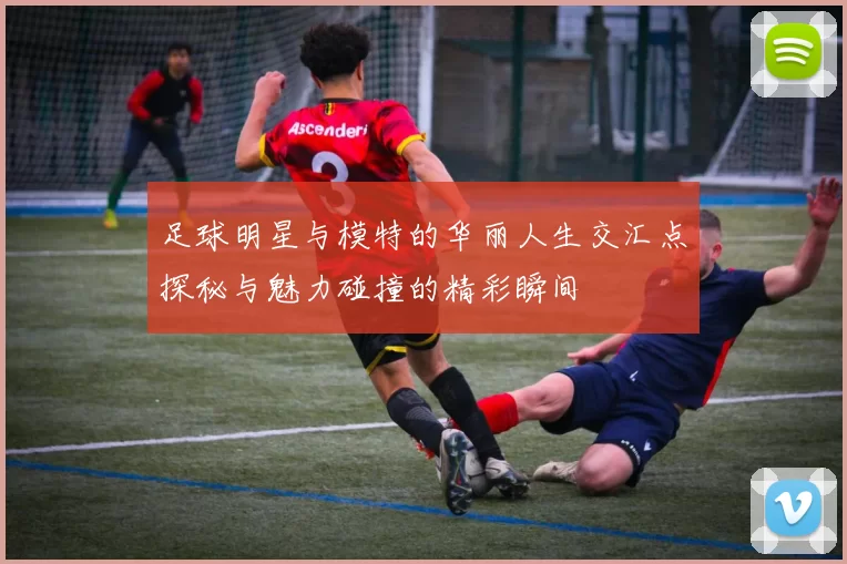 足球明星与模特的华丽人生交汇点探秘与魅力碰撞的精彩瞬间