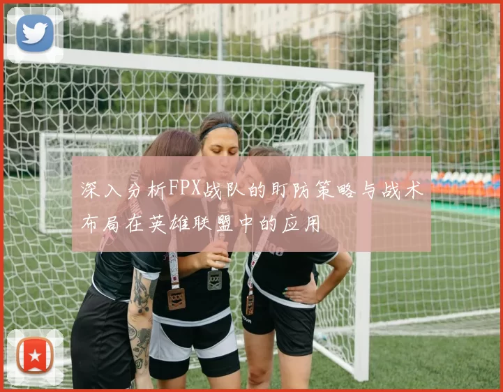 深入分析FPX战队的盯防策略与战术布局在英雄联盟中的应用