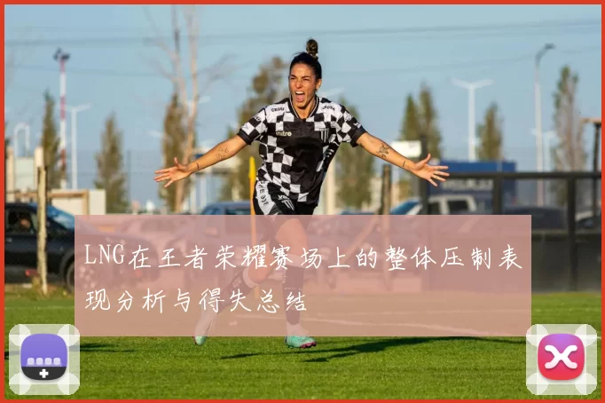 LNG在王者荣耀赛场上的整体压制表现分析与得失总结