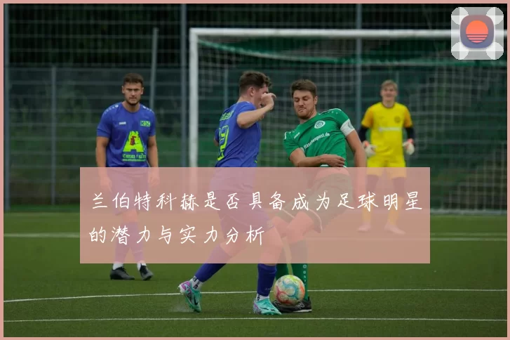 兰伯特科赫是否具备成为足球明星的潜力与实力分析