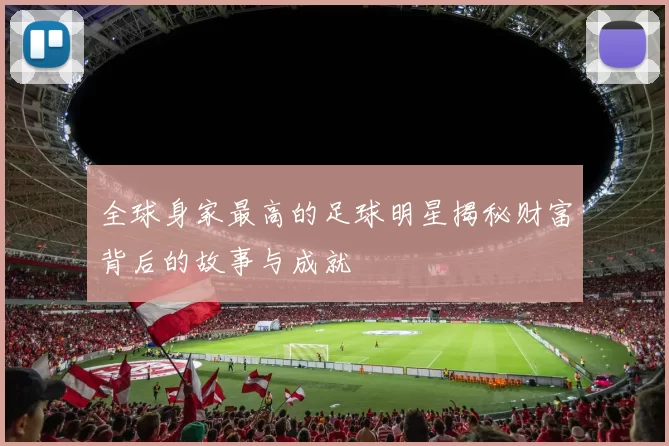 全球身家最高的足球明星揭秘财富背后的故事与成就