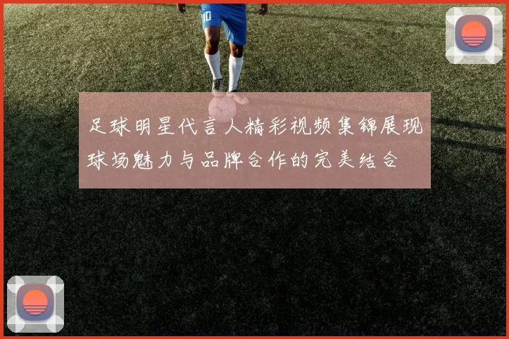 足球明星代言人精彩视频集锦展现球场魅力与品牌合作的完美结合