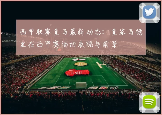 西甲联赛皇马最新动态：皇家马德里在西甲赛场的表现与前景
