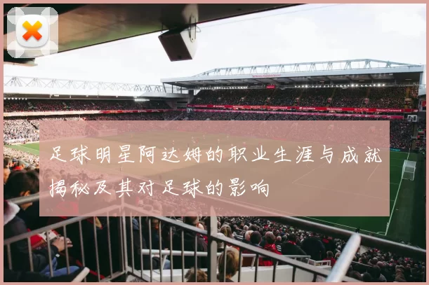 足球明星阿达姆的职业生涯与成就揭秘及其对足球的影响
