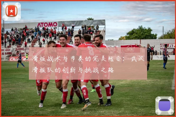 滑板战术与节奏的完美结合：武汉滑板队的创新与挑战之路