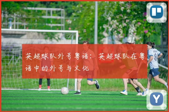 英超球队外号粤语：英超球队在粤语中的外号与文化