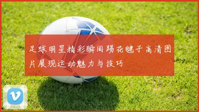 足球明星精彩瞬间踢花毽子高清图片展现运动魅力与技巧