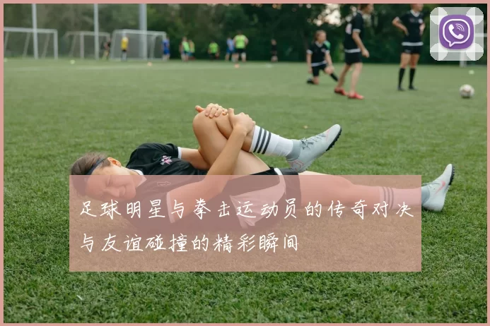 足球明星与拳击运动员的传奇对决与友谊碰撞的精彩瞬间
