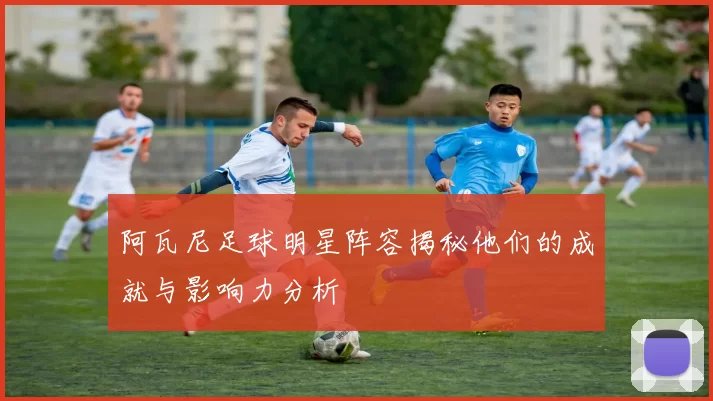 阿瓦尼足球明星阵容揭秘他们的成就与影响力分析