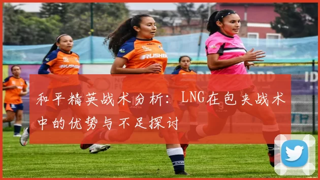 和平精英战术分析：LNG在包夹战术中的优势与不足探讨
