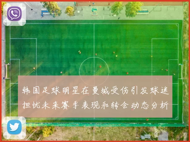 韩国足球明星在曼城受伤引发球迷担忧未来赛季表现和转会动态分析