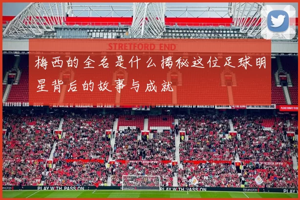 梅西的全名是什么揭秘这位足球明星背后的故事与成就