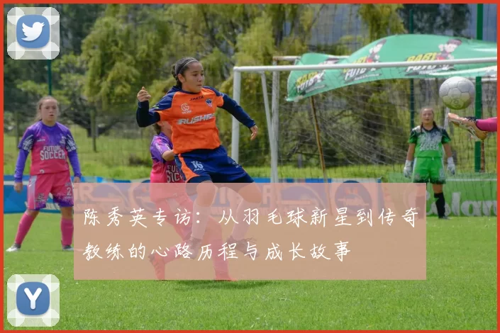 陈秀英专访：从羽毛球新星到传奇教练的心路历程与成长故事