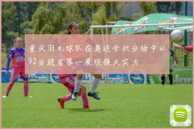 重庆羽毛球队在奥运会积分榜中以92分稳居第一展现强大实力