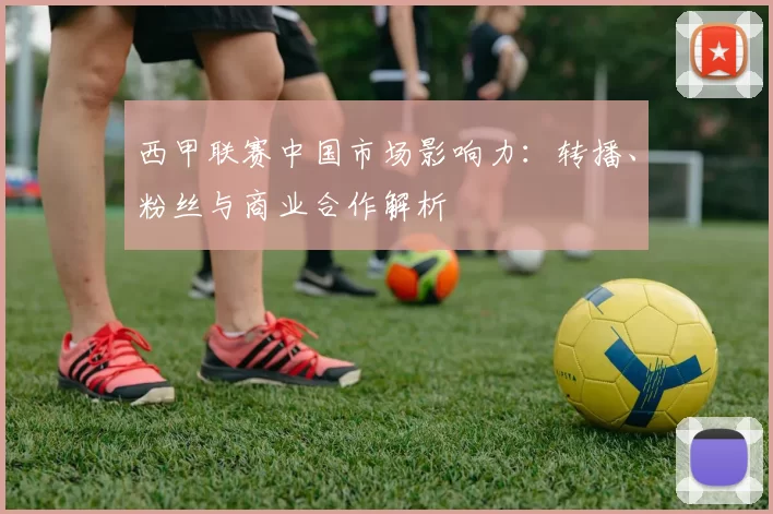 西甲联赛中国市场影响力：转播、粉丝与商业合作解析