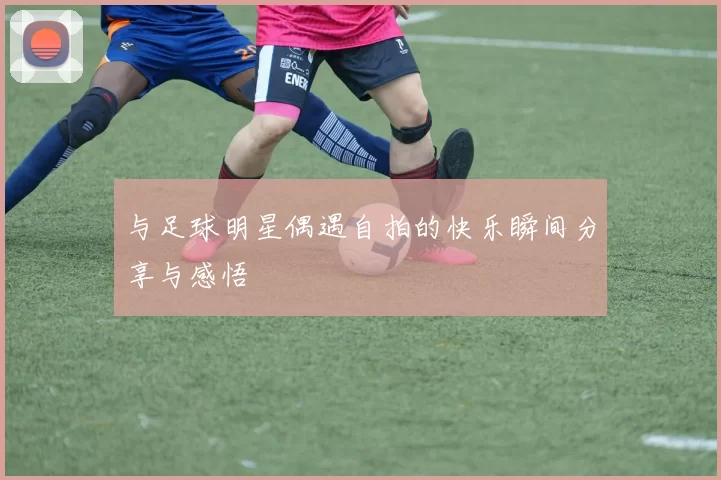 与足球明星偶遇自拍的快乐瞬间分享与感悟