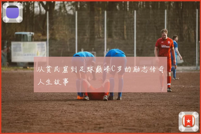 从贫民窟到足球巅峰C罗的励志传奇人生故事