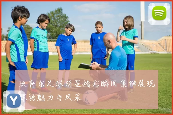 坎普尔足球明星精彩瞬间集锦展现球场魅力与风采