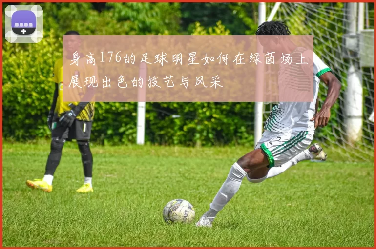 身高176的足球明星如何在绿茵场上展现出色的技艺与风采