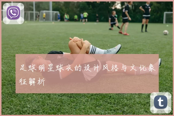 足球明星球衣的设计风格与文化象征解析