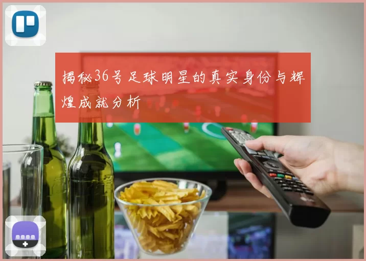 揭秘36号足球明星的真实身份与辉煌成就分析