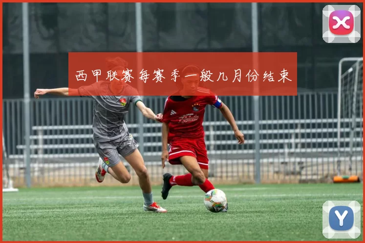 西甲联赛每赛季一般几月份结束